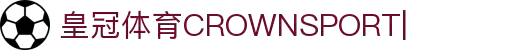 皇冠（中国）体育平台-CROWN SPORTS在线娱乐平台